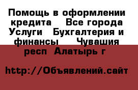 Помощь в оформлении кредита  - Все города Услуги » Бухгалтерия и финансы   . Чувашия респ.,Алатырь г.